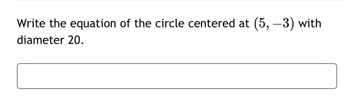 Write the equation of the circle centered at (5,-3) with
diameter 20.