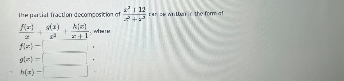 The partial fraction decomposition of
f(x) g(x)
+
x²
I
f(x) =
g(x)=
h(x) =
+
h(x)
x + 1
where
x² + 12
x³ + x²
can be written in the form of