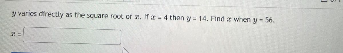 y varies directly as the square root of x. If x= 4 then y = 14. Find x when y = 56.
X =
J