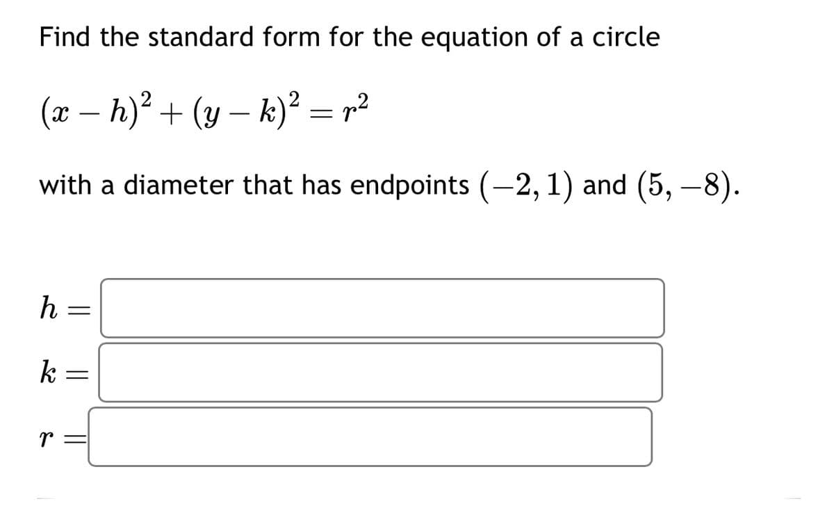 Find the standard form for the equation of a circle
(x − h)² + (y — k)² = p²
with a diameter that has endpoints (-2, 1) and (5, -8).
h
k
r
=
=