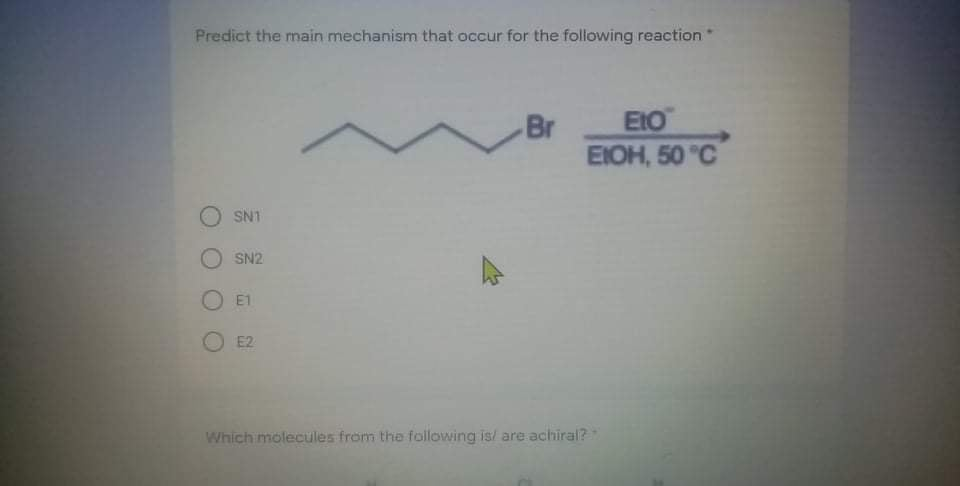 Predict the main mechanism that occur for the following reaction
Br
EtO
EIOH, 50 "C
SN1
O SN2
O E1
E2
Which molecules from the following is/ are achiral?
