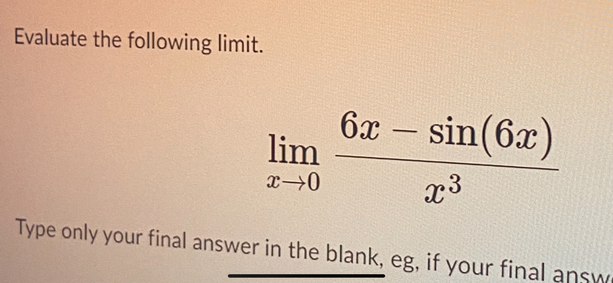 Evaluate the following limit.
lim
x⇒0
6x - sin(6x)
x3
Type only your final answer in the blank, eg, if your final answ