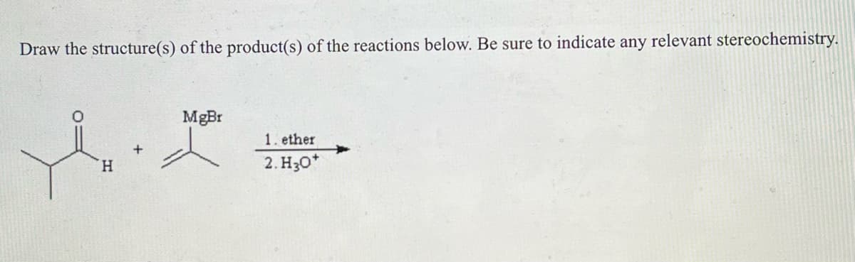 Draw the structure(s) of the product(s) of the reactions below. Be sure to indicate any relevant stereochemistry.
H
H
MgBr
1. ether
2. H3O+