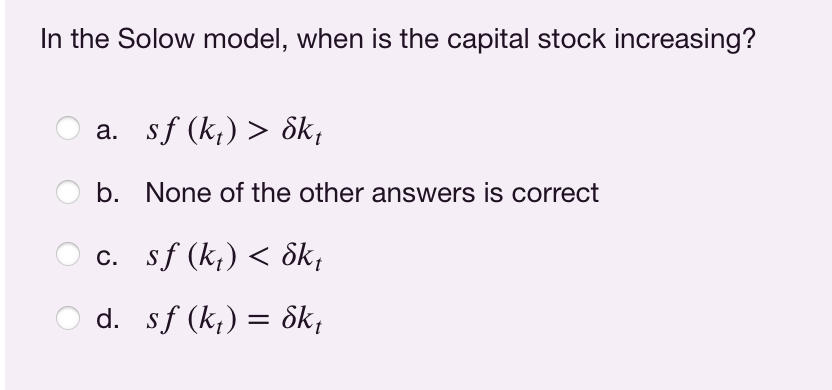 In the Solow model, when is the capital stock increasing?
a. sf (k₁) > dkt
b.
None of the other answers is correct
c. sf (kt) < dkt
d.
sf (kt) = dkt