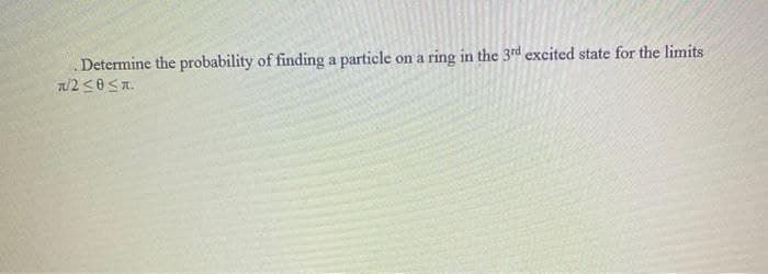 Determine the probability of finding a particle
ring in the 3rd excited state for the limits
on a
