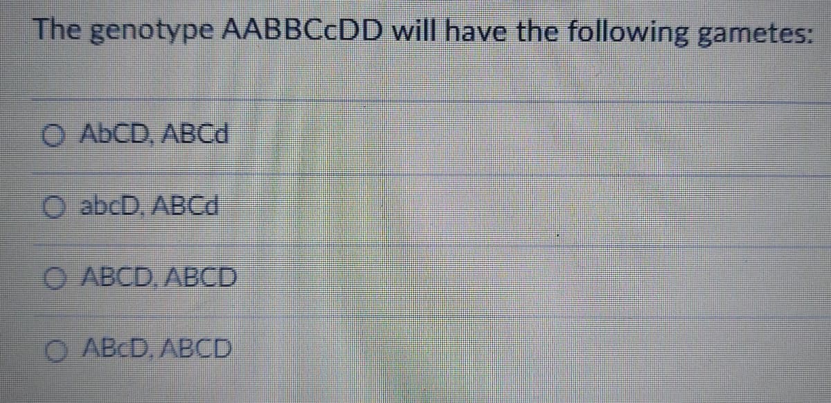 The genotype AABBCCDD will have the following gametes:
O ABCD, ABC.
O abcD, ABCd
O ABCD, ABCD
O ABCD, ABCD
