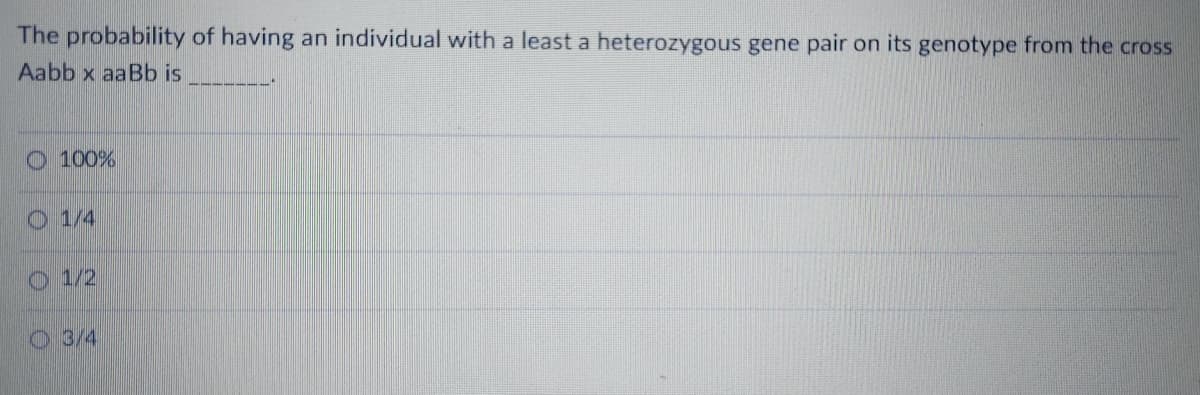 The probability of having an individual with a least a heterozygous gene pair on its genotype from the cross
Aabb x aaBb is
O 100%
O 1/4
O 1/2
O 3/4
