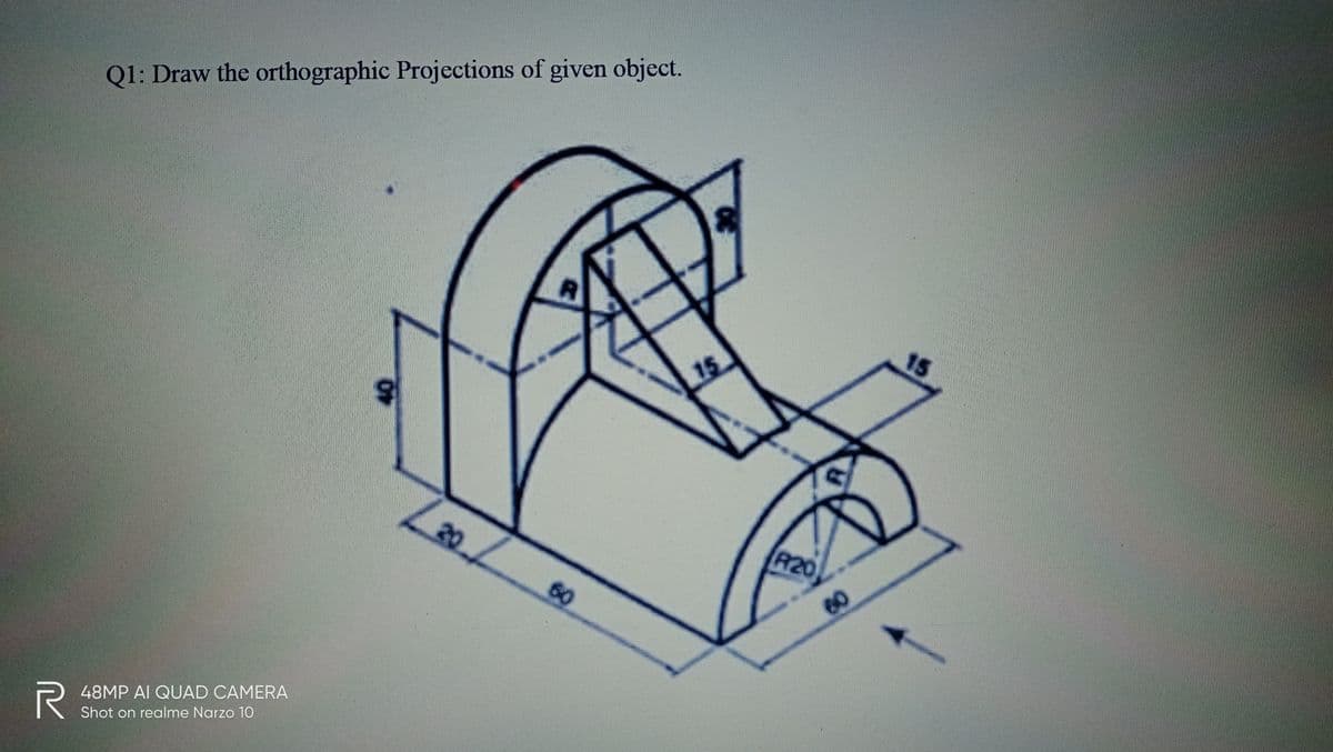 Q1: Draw the orthographic Projections of given object.
15
15
20
R20
60
60
48MP AI QUAD CAMERA
Shot on realme Narzo 1O
