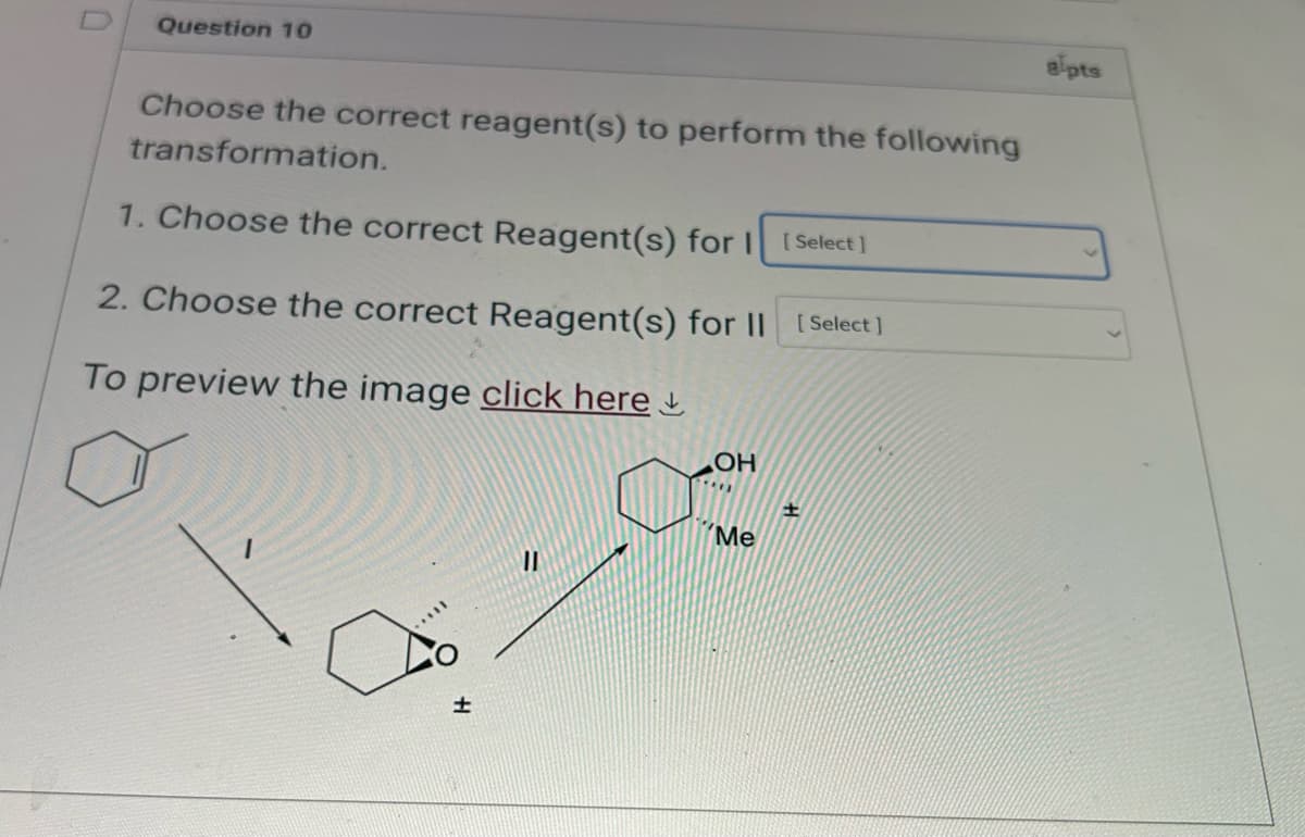 D
Question 10
Choose the correct reagent(s) to perform the following
transformation.
1. Choose the correct Reagent(s) for I [Select]
2. Choose the correct Reagent(s) for II
[Select]
To preview the image click here
OH
+
Me
alpts