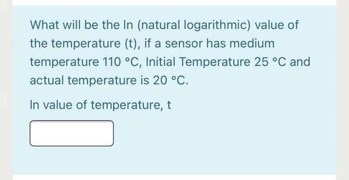What will be the In (natural logarithmic) value of
the temperature (t), if a sensor has medium
temperature 110 °C, Initial Temperature 25 °C and
actual temperature is 20 °C.
In value of temperature, t
