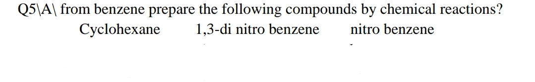 Q5\A\ from benzene prepare the following compounds by chemical reactions?
Cyclohexane
1,3-di nitro benzene
nitro benzene
