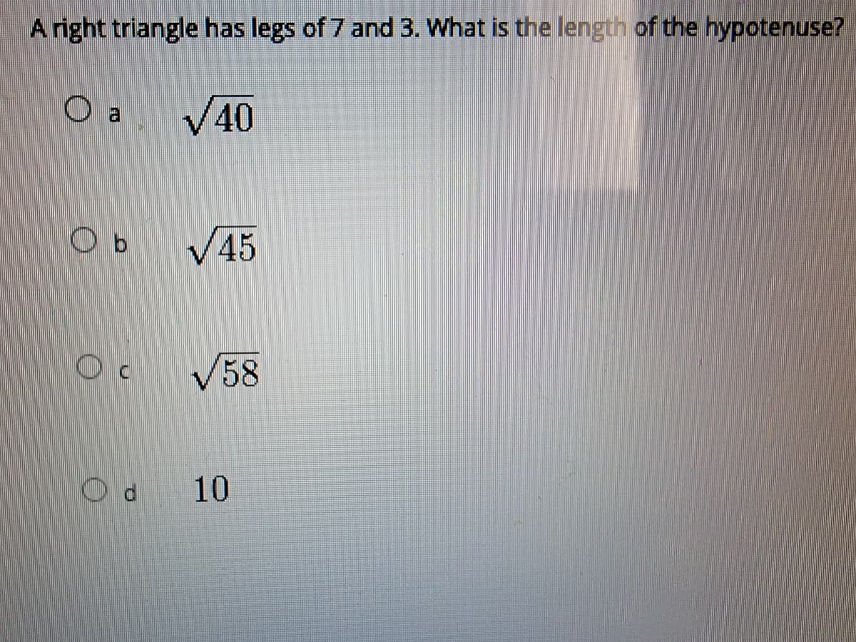 A right triangle has legs of 7 and 3. What is the length of the hypotenuse?
O a
V40
V45
V58
Od 10
