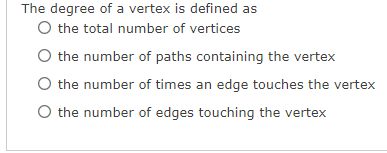 The degree of a vertex is defined as
O the total number of vertices
O the number of paths containing the vertex
O the number of times an edge touches the vertex
O the number of edges touching the vertex