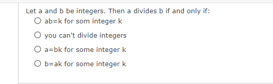 Let a and b be integers. Then a divides b if and only if:
O ab-k for som integer k
you can't divide integers
O a=bk for some integer k
O b=ak for some integer k