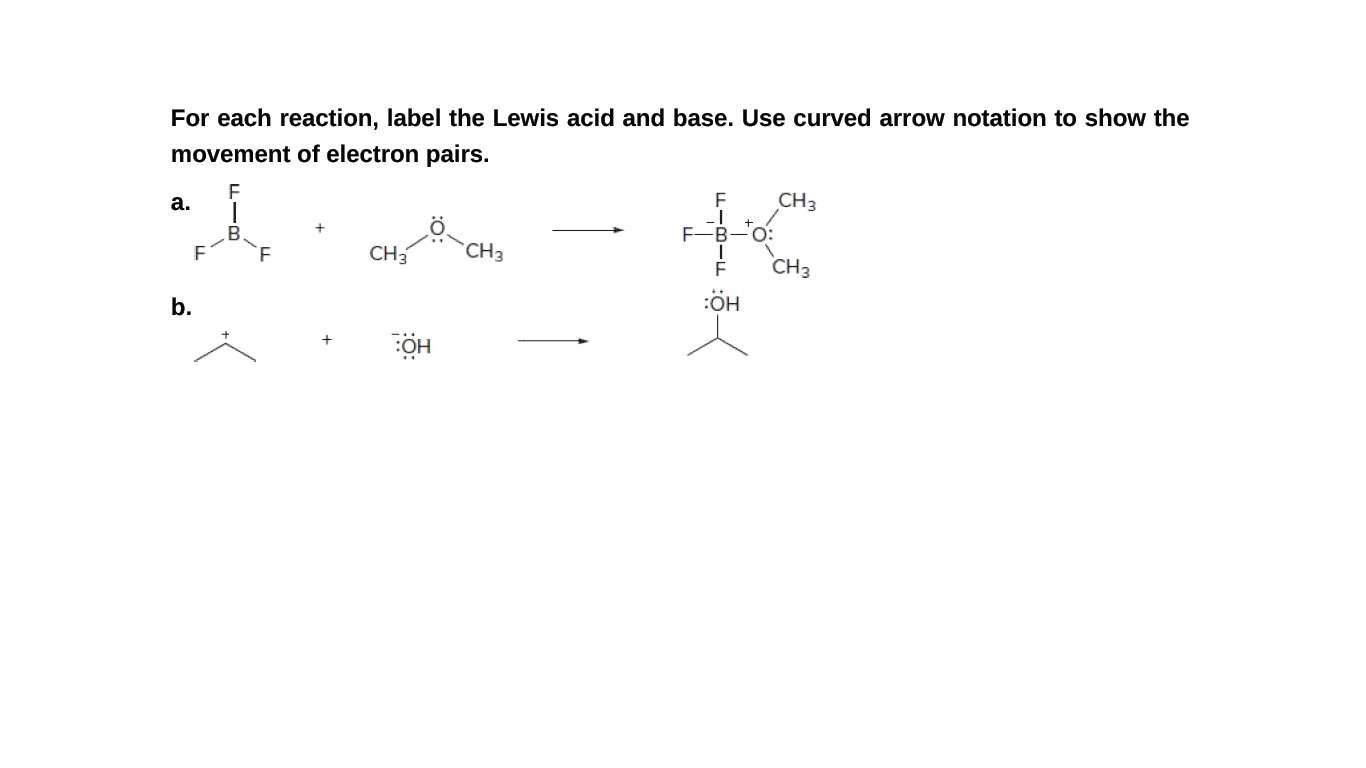 For each reaction, label the Lewis acid and base. Use curved arrow notation to show the
movement of electron pairs.
а.
CH3
B
F-
F
`F
CH3
`CH3
F
CH3
b.
:ÖH
