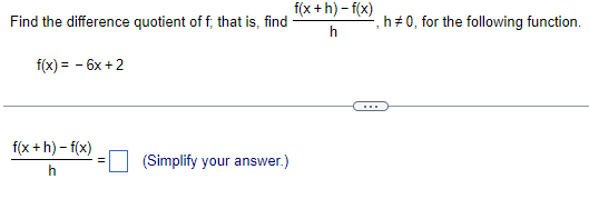 Find the difference quotient of f; that is, find
f(x) = -6x +2
f(x+h)-f(x)
h
(Simplify your answer.)
f(x+h)-f(x)
h
, h#0, for the following function.