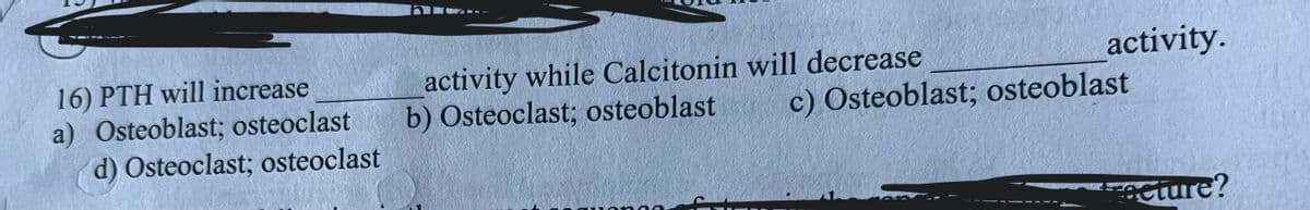 16) PTH will increase
a) Osteoblast; osteoclast
d) Osteoclast; osteoclast
activity while Calcitonin will decrease
b) Osteoclast; osteoblast
activity.
c) Osteoblast; osteoblast
Fracture?