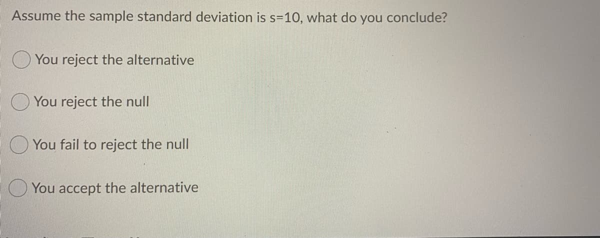 Assume the sample standard deviation is s=10, what do you conclude?
O You reject the alternative
O You reject the null
You fail to reject the null
You accept the alternative
