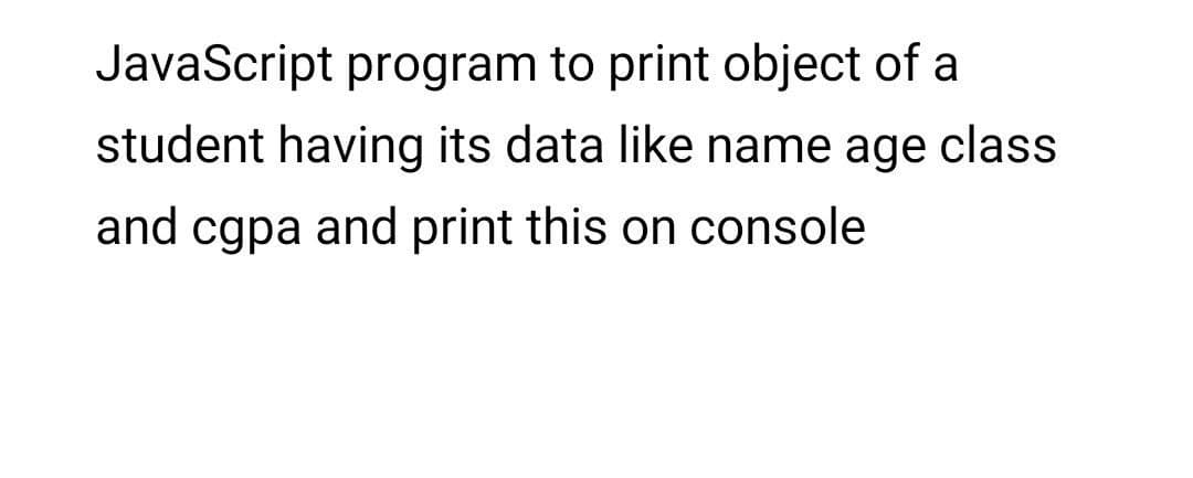 JavaScript program to print object of a
student having its data like name age class
and cgpa and print this on console
