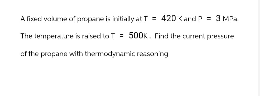 A fixed volume of propane is initially at T = 420 K and P = 3 MPa.
The temperature is raised to T = 500K. Find the current pressure
of the propane with thermodynamic reasoning
