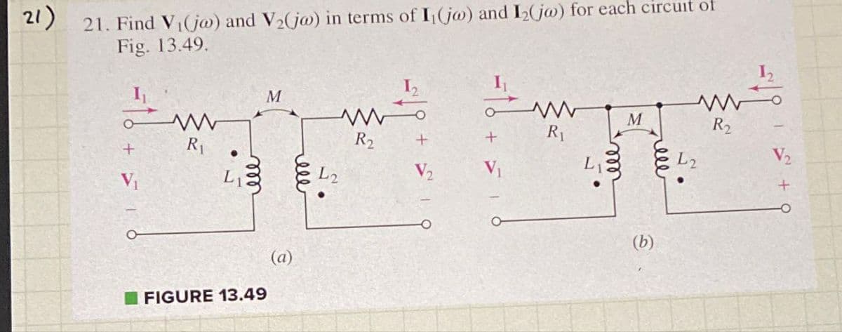 21) 21. Find V₁ (jo) and V₂(jo) in terms of I, (jo) and 1₂(jw) for each circuit of
Fig. 13.49.
+
V₁
www
R₁
L₁
M
FIGURE 13.49
(a)
mm 1/3
R₂
+
V₂
O
+
V₁
R₁
мет
M
(b)
www
R₂
L2
V₂
+