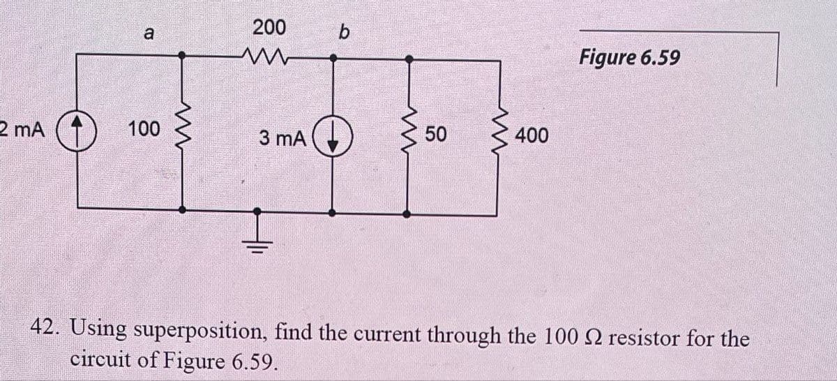 2 mA
a
100
200
m
3 mA
b
50
400
Figure 6.59
42. Using superposition, find the current through the 100 2 resistor for the
circuit of Figure 6.59.
