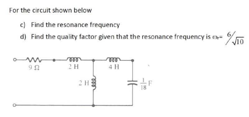 For the circuit shown below
c) Find the resonance frequency
d) Find the quality factor given that the resonance frequency is -%/10
952
2 H
eee
2H8
800
4 H
18
F