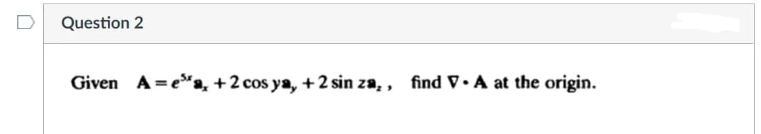 Question 2
Given A =e*a, +2 cos ya, +2 sin za, ,
find V• A at the origin.
