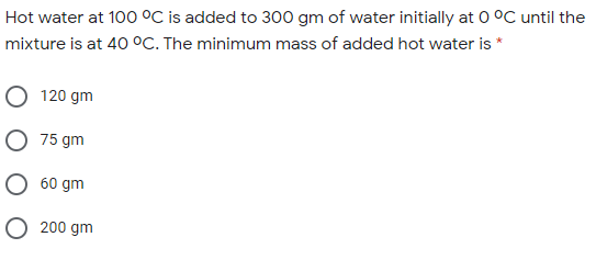 Hot water at 100 °C is added to 300 gm of water initially at 0 °C until the
mixture is at 40 °C. The minimum mass of added hot water is *
120 gm
75 gm
60 gm
200 gm
