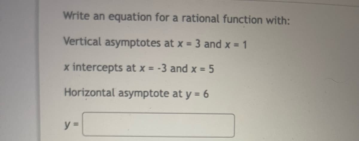 Write an equation for a rational function with:
Vertical asymptotes at x = 3 and x = 1
%3D
x intercepts at x = -3 and x = 5
%3D
Horizontal asymptote at y = 6
y =
