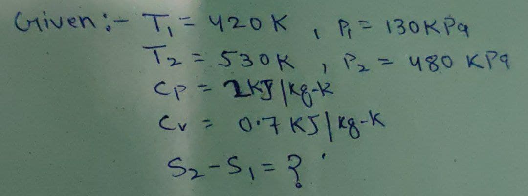 Given:- T= 420 K
I = 130KPa
Pュ= 480 KP9
%3D
Tz=530K
07 KJ/48-K
Sz-S,=?'
