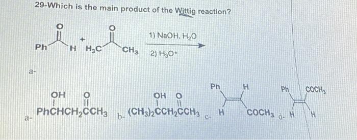29-Which is the main product of the Wittig reaction?
in mla
+
H H₂C
a-
Ph
a-
OH
PhCHCH₂CCH3
CH3
1) NaOH. H₂O
2) H₂O*
OH O
(CH3)2CCH₂CCH3
b-
Ph
H
H COCH3
Ph
d-
H
COCH
H