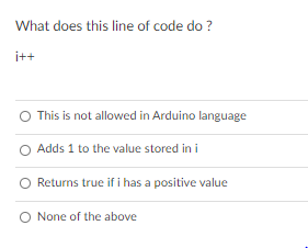 What does this line of code do ?
i++
O This is not allowed in Arduino language
Adds 1 to the value stored in i
Returns true if i has a positive value
O None of the above
