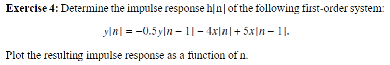 Exercise 4: Determine the impulse response h[n] of the following first-order system:
y[n] = −0.5y[n − 1] − 4x[n] + 5x[n − 1].
Plot the resulting impulse response as a function of n.