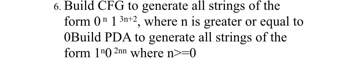 6. Build CFG to generate all strings of the
form 0n 1 3n+2, where n is greater or equal to
0Build PDA to generate all strings of the
form 1¹0 2nn where n>=0