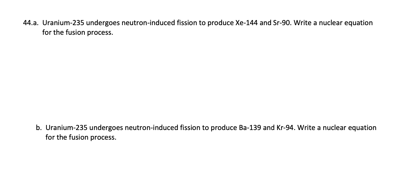 Uranium-235 undergoes neutron-induced fission to produce Xe-144 and Sr-90. Write a nuclear equation
for the fusion process.
