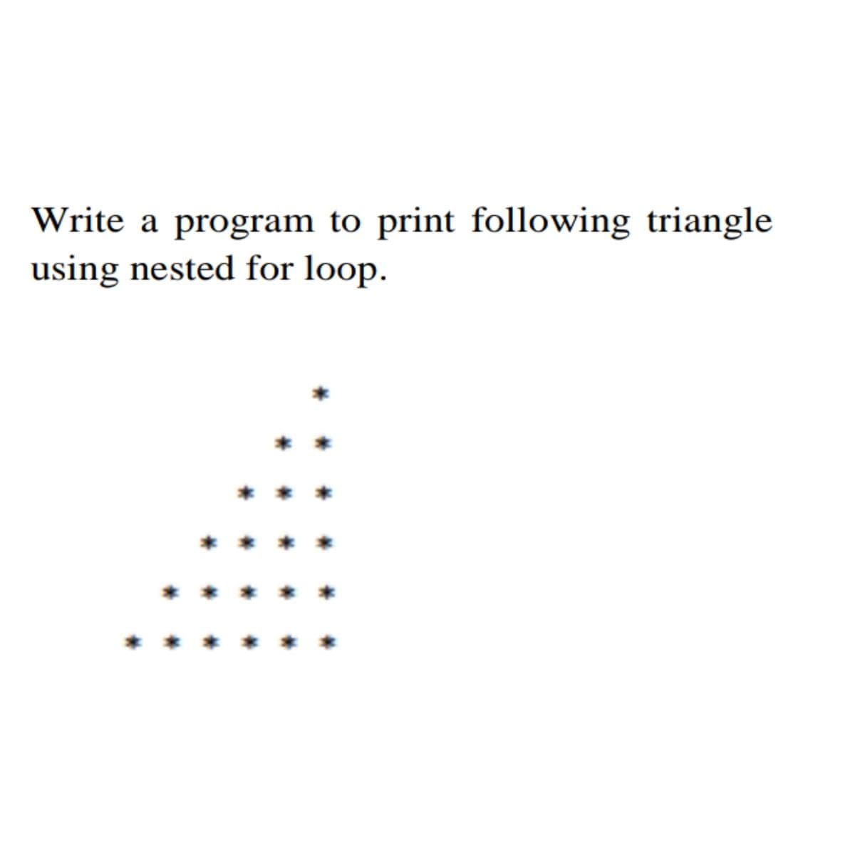 Write a program to print following triangle
using nested for loop.
