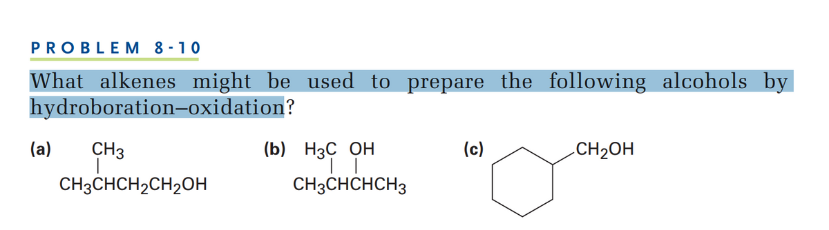 PROBLEM 8 -10
What alkenes might be used to prepare the following alcohols by
hydroboration-oxidation?
(a)
CH3
(b) НзС ОН
(c)
.CH2OH
CH3CHCH,CH2OH
CH3CHCHCH3
