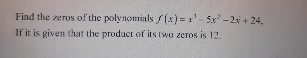 Find the zeros of the polynomials f (x) =x' - 5x² – 2x + 24,
If it is given that the product of its two zeros is 12.
