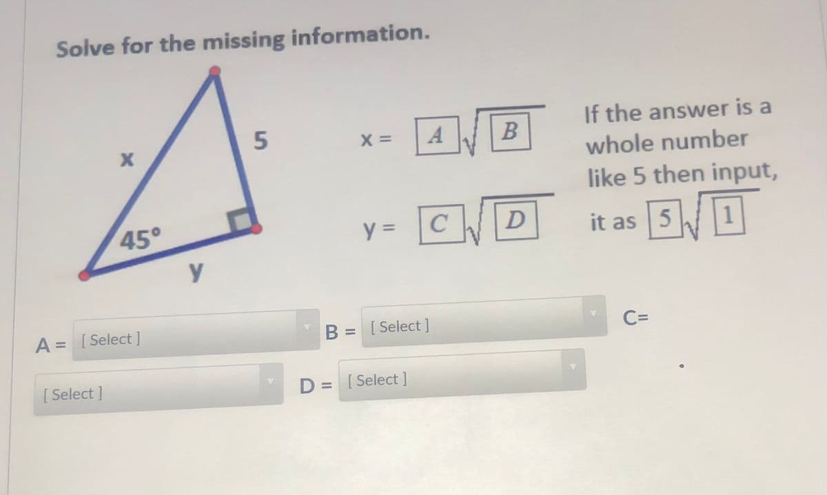Solve for the missing information.
5
X =
A
If the answer is a
whole number
like 5 then input,
45°
it as
y
A = [Select]
B = [Select]
C=
[ Select ]
D = [Select]
%3D
