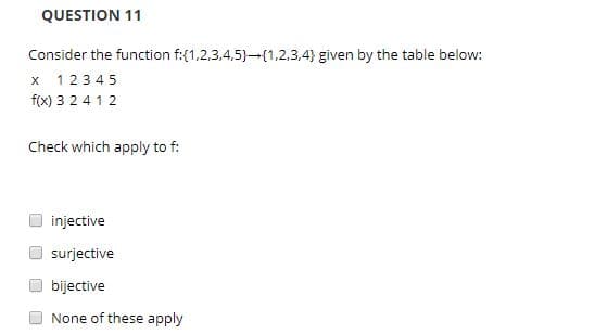 QUESTION 11
Consider the function f1,2.3,4,5)--(1.2.3,4) given by the table below:
x 1 2345
fix) 3 2 412
Check which apply to f:
injective
surjective
bijective
None of these apply
