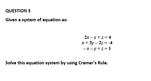 QUESTION 3
Given a system of equation as:
2x-y+z=4
x + 3y - 2z = -4
-x-y+z=1
Solve this equation system by using Cramer's Rule.