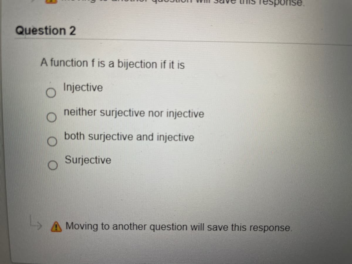 esponse
Question 2
A function f is a bijection if it is
Injective
neither surjective nor injective
both surjective and injective
Surjective
Moving to another question will save this response.
