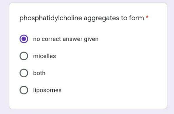 phosphatidylcholine aggregates to form *
no correct answer given
micelles
both
liposomes
