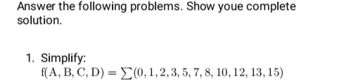 Answer the following problems. Show youe complete
solution.
1. Simplify:
f(A, B, C, D) = (0,1,2,3, 5, 7, 8, 10, 12, 13, 15)
