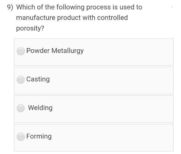 Which of the following process is used to
manufacture product with controlled
porosity?
Powder Metallurgy
Casting
Welding
Forming
