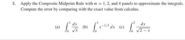 5. Apply the Composite Midpoint Rule with m = 1,2, and 4 panels to approximate the integrals.
Compute the error by comparing with the exact value from calculus.
dx
dx
(a)
(b)
x-1/3 dx (c)
/2 - x
