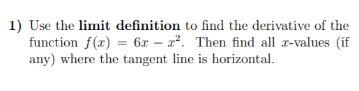 1) Use the limit definition to find the derivative of the
function f(x) = 6x – x². Then find all r-values (if
any) where the tangent line is horizontal.
