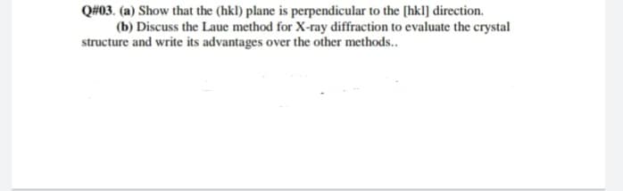 Q#03. (a) Show that the (hkl) plane is perpendicular to the [hkl] direction.
(b) Discuss the Laue method for X-ray diffraction to evaluate the crystal
structure and write its advantages over the other methods..
