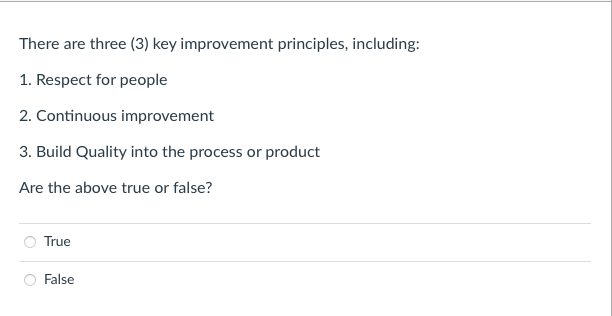 There are three (3) key improvement principles, including:
1. Respect for people
2. Continuous improvement
3. Build Quality into the process or product
Are the above true or false?
True
False
